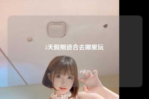 5天假期适合去哪里玩