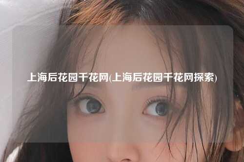 上海后花园千花网(上海后花园千花网探索)