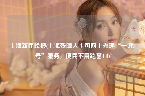 上海新民晚报(上海残障人士可网上办理“一键3号”服务，便民不用跑窗口)