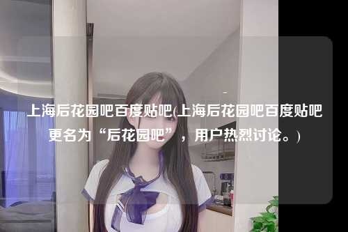 上海后花园吧百度贴吧(上海后花园吧百度贴吧更名为“后花园吧”，用户热烈讨论。)