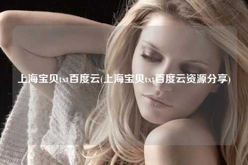 上海宝贝txt百度云(上海宝贝txt百度云资源分享)
