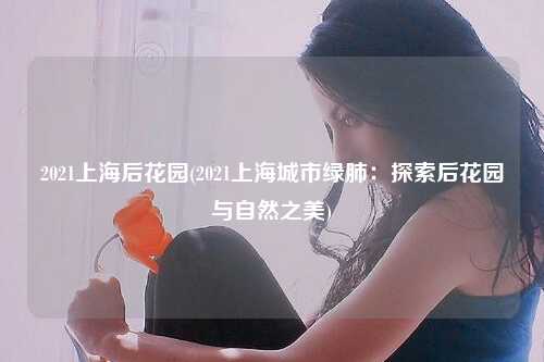 2021上海后花园(2021上海城市绿肺：探索后花园与自然之美)