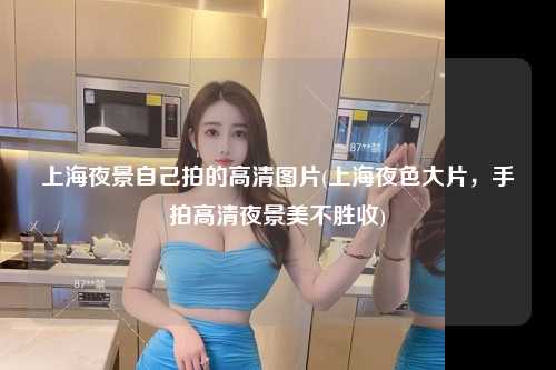 上海夜景自己拍的高清图片(上海夜色大片，手拍高清夜景美不胜收)