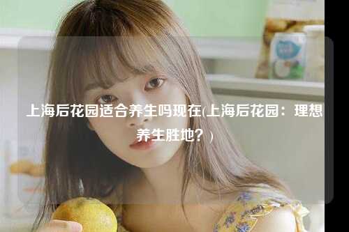 上海后花园适合养生吗现在(上海后花园：理想养生胜地？)