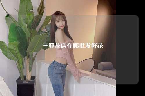 三亚花店在哪批发鲜花