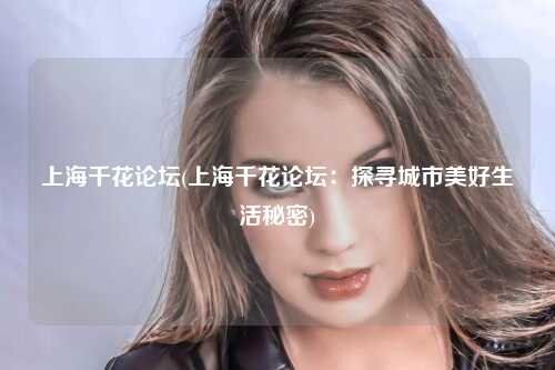 上海千花论坛(上海千花论坛：探寻城市美好生活秘密)