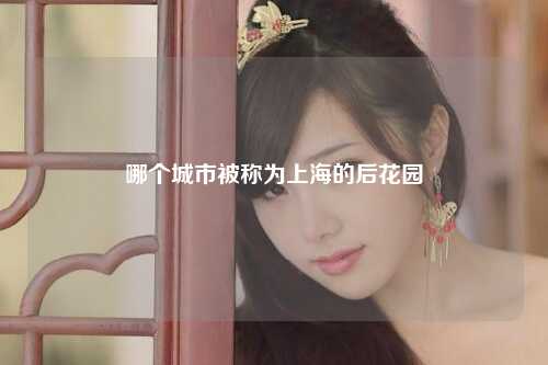 哪个城市被称为上海的后花园