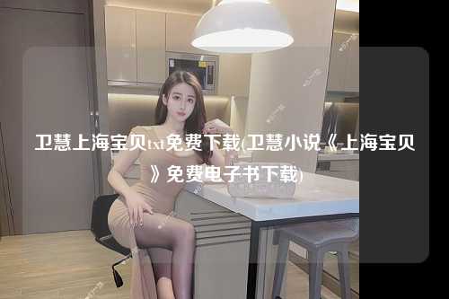 卫慧上海宝贝txt免费下载(卫慧小说《上海宝贝》免费电子书下载)